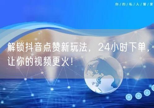 解锁抖音点赞新玩法，24小时下单，让你的视频更火！