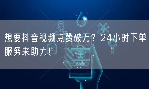 想要抖音视频点赞破万？24小时下单服务来助力！