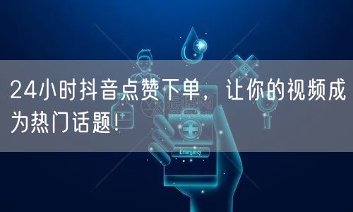 24小时抖音点赞下单，让你的视频成为热门话题！