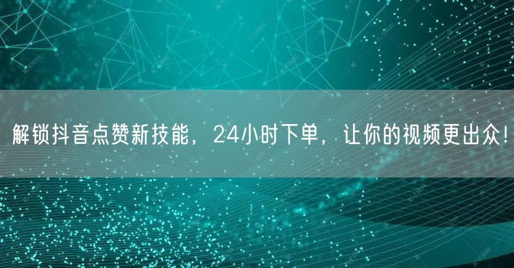 解锁抖音点赞新技能，24小时下单，让你的视频更出众！