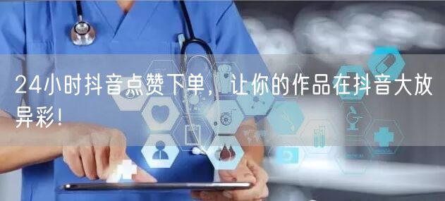 24小时抖音点赞下单，让你的作品在抖音大放异彩！