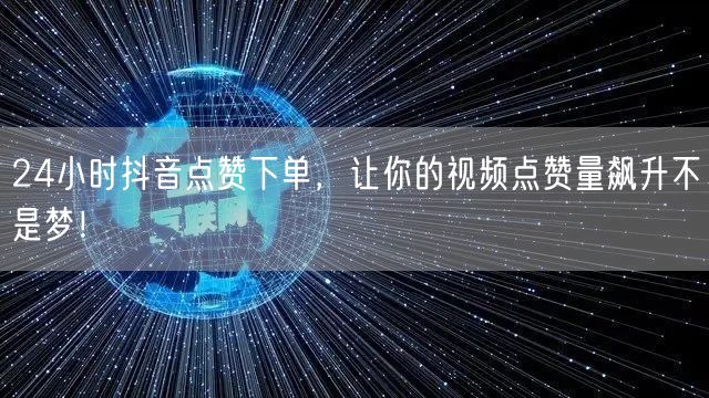 24小时抖音点赞下单，让你的视频点赞量飙升不是梦！
