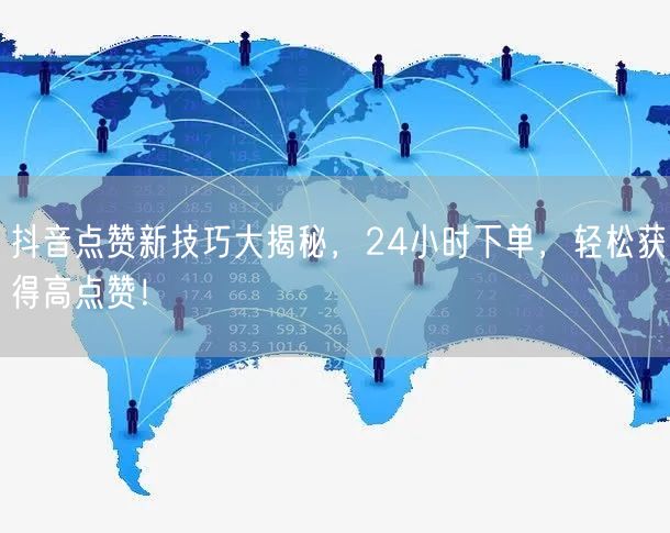 抖音点赞新技巧大揭秘，24小时下单，轻松获得高点赞！