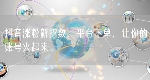抖音涨粉新招数，平台下单，让你的账号火起来