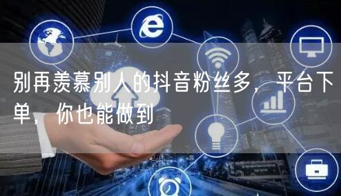 别再羡慕别人的抖音粉丝多，平台下单，你也能做到