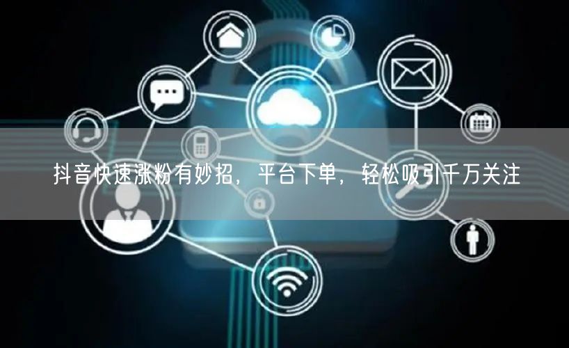 抖音快速涨粉有妙招，平台下单，轻松吸引千万关注