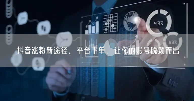 抖音涨粉新途径，平台下单，让你的账号脱颖而出