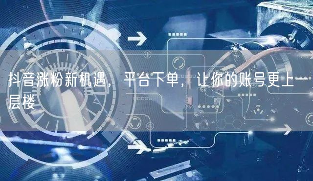 抖音涨粉新机遇，平台下单，让你的账号更上一层楼