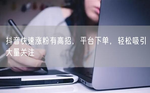 抖音快速涨粉有高招，平台下单，轻松吸引大量关注