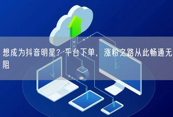 想成为抖音明星？平台下单，涨粉之路从此畅通无阻
