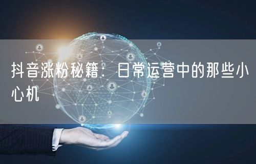 抖音涨粉秘籍：日常运营中的那些小心机