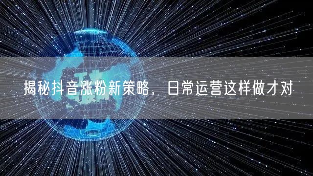 揭秘抖音涨粉新策略，日常运营这样做才对