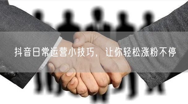 抖音日常运营小技巧，让你轻松涨粉不停