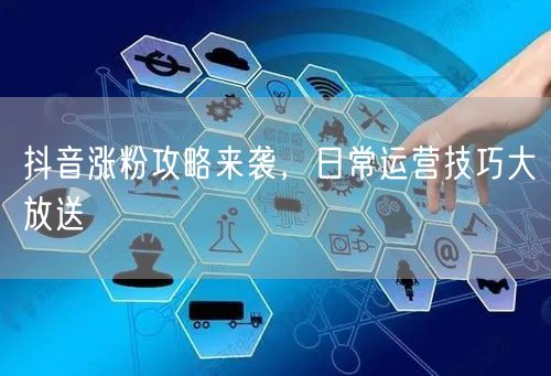 抖音涨粉攻略来袭，日常运营技巧大放送