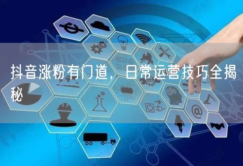 抖音涨粉有门道，日常运营技巧全揭秘