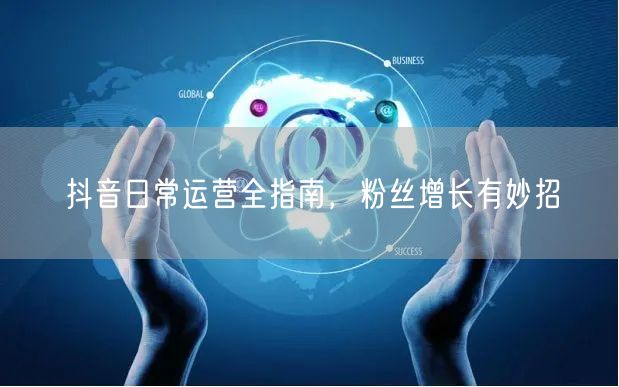 抖音日常运营全指南，粉丝增长有妙招