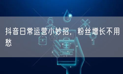 抖音日常运营小妙招，粉丝增长不用愁