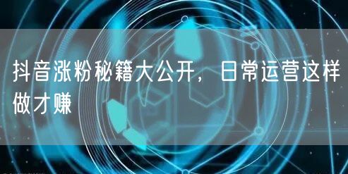 抖音涨粉秘籍大公开，日常运营这样做才赚
