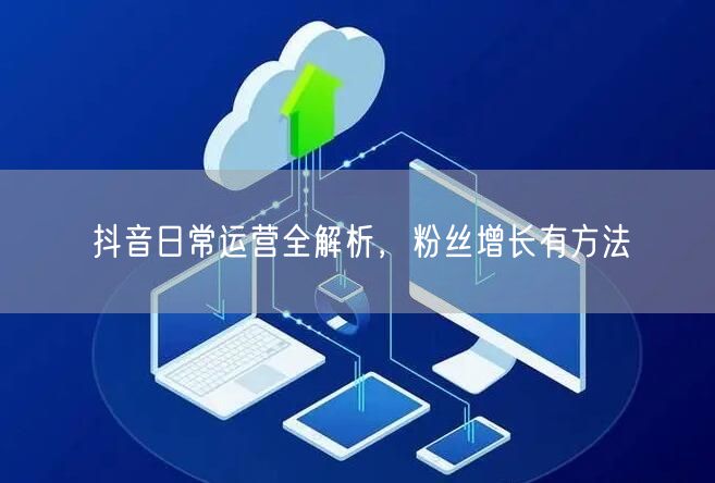 抖音日常运营全解析，粉丝增长有方法