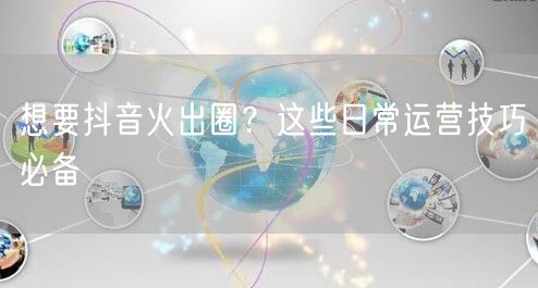 想要抖音火出圈？这些日常运营技巧必备