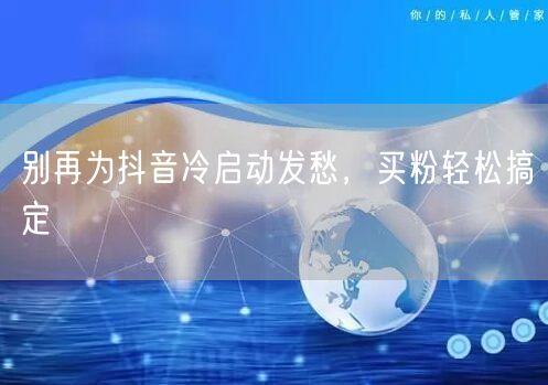 别再为抖音冷启动发愁，买粉轻松搞定