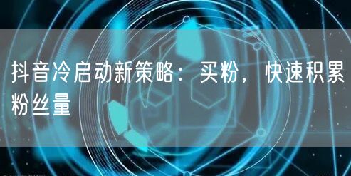 抖音冷启动新策略：买粉，快速积累粉丝量