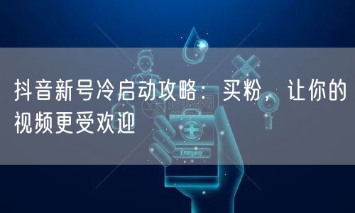 抖音新号冷启动攻略：买粉，让你的视频更受欢迎