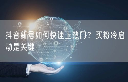 抖音新号如何快速上热门？买粉冷启动是关键