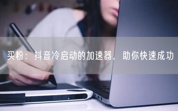 买粉：抖音冷启动的加速器，助你快速成功