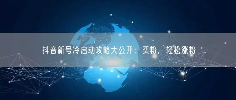 抖音新号冷启动攻略大公开：买粉，轻松涨粉