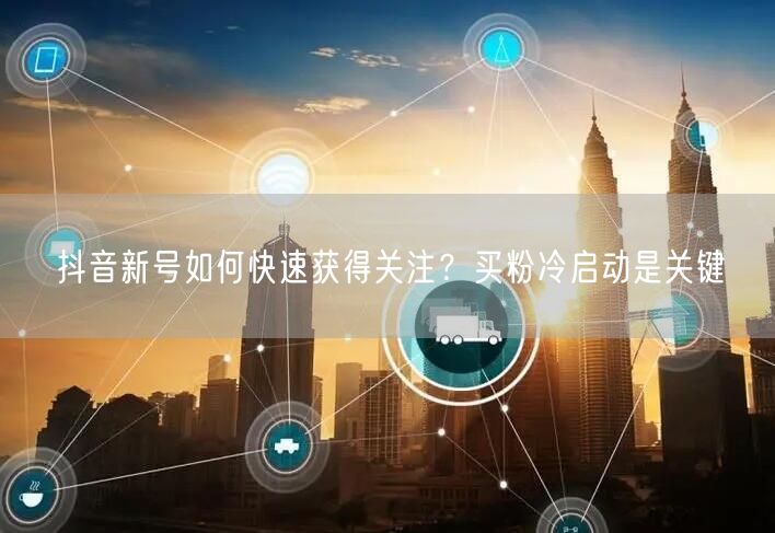 抖音新号如何快速获得关注？买粉冷启动是关键