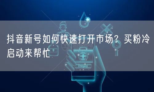 抖音新号如何快速打开市场？买粉冷启动来帮忙