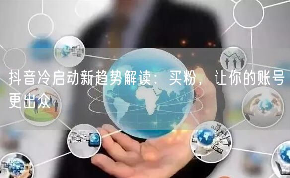 抖音冷启动新趋势解读：买粉，让你的账号更出众