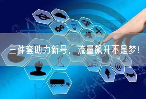 三件套助力新号，流量飙升不是梦！