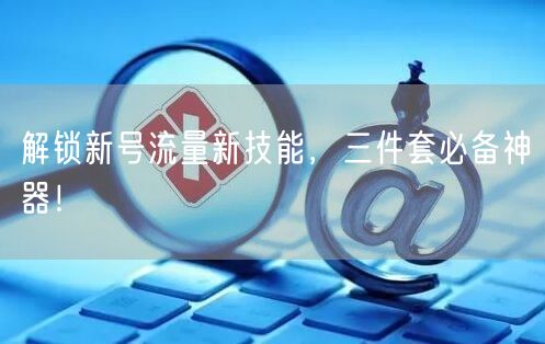 解锁新号流量新技能，三件套必备神器！