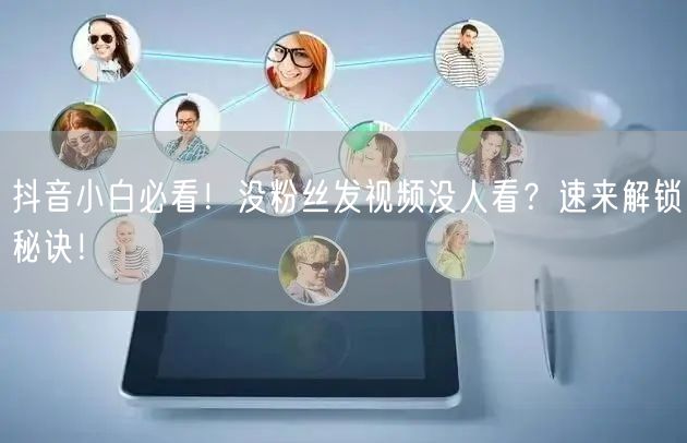 抖音小白必看！没粉丝发视频没人看？速来解锁秘诀！