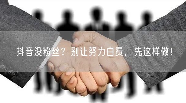 抖音没粉丝？别让努力白费，先这样做！