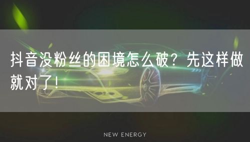 抖音没粉丝的困境怎么破？先这样做就对了！