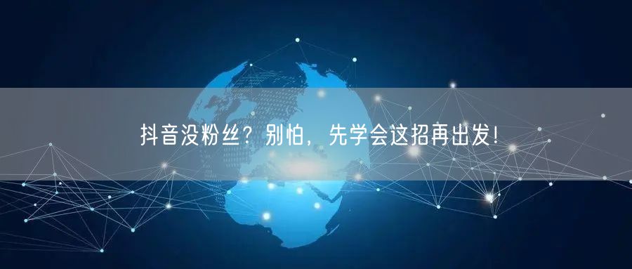 抖音没粉丝？别怕，先学会这招再出发！