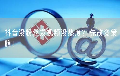 抖音没粉丝发视频没热度？先改变策略！