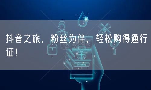 抖音之旅，粉丝为伴，轻松购得通行证！