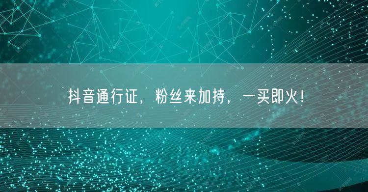 抖音通行证，粉丝来加持，一买即火！