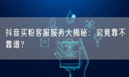 抖音买粉客服服务大揭秘：究竟靠不靠谱？