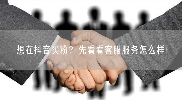 想在抖音买粉？先看看客服服务怎么样！