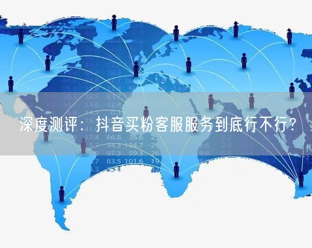 深度测评：抖音买粉客服服务到底行不行？