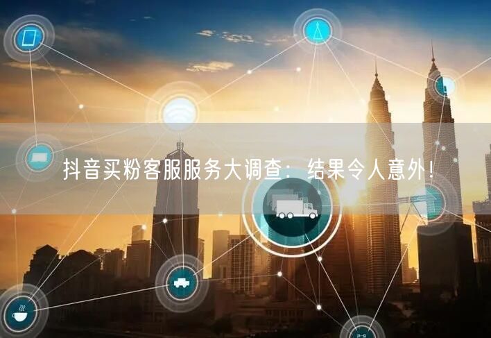 抖音买粉客服服务大调查：结果令人意外！
