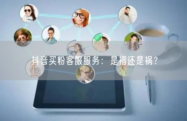 抖音买粉客服服务：是福还是祸？