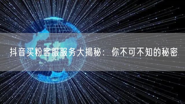 抖音买粉客服服务大揭秘：你不可不知的秘密
