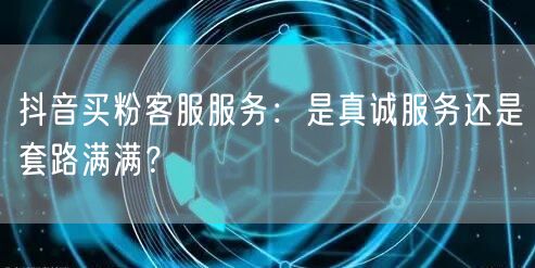 抖音买粉客服服务：是真诚服务还是套路满满？
