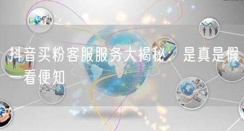 抖音买粉客服服务大揭秘：是真是假一看便知